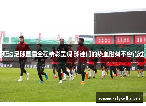 延边足球直播全程精彩呈现 球迷们的热血时刻不容错过
