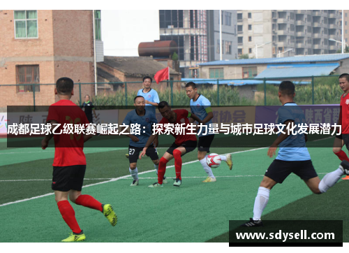 成都足球乙级联赛崛起之路：探索新生力量与城市足球文化发展潜力